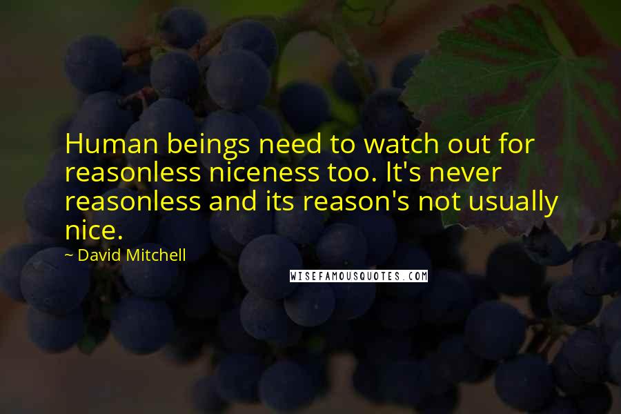 David Mitchell Quotes: Human beings need to watch out for reasonless niceness too. It's never reasonless and its reason's not usually nice.