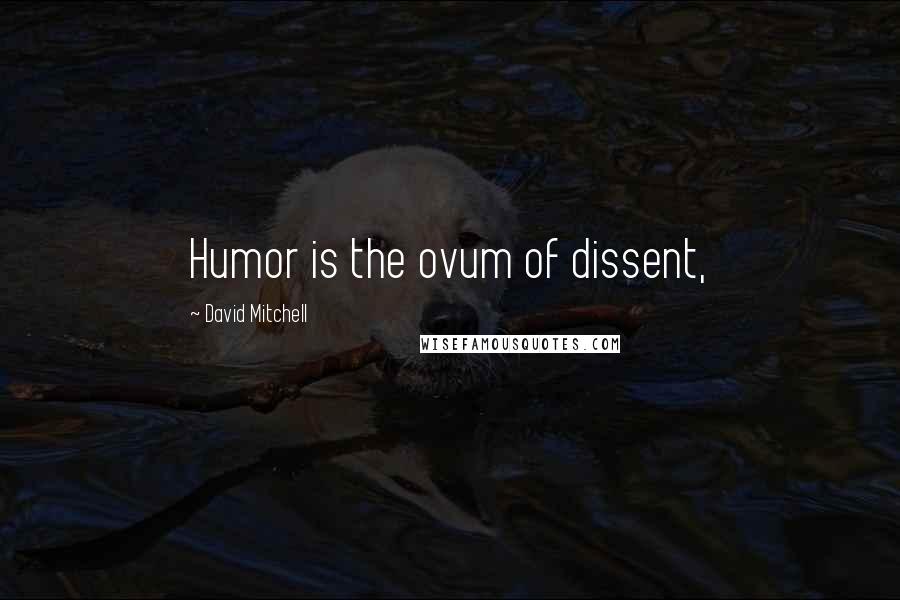 David Mitchell Quotes: Humor is the ovum of dissent,
