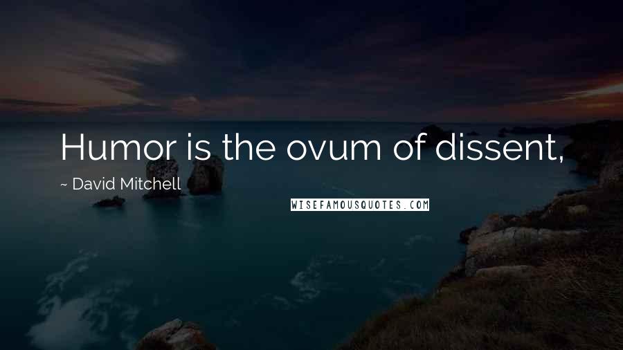 David Mitchell Quotes: Humor is the ovum of dissent,