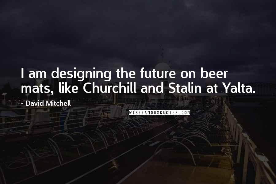 David Mitchell Quotes: I am designing the future on beer mats, like Churchill and Stalin at Yalta.