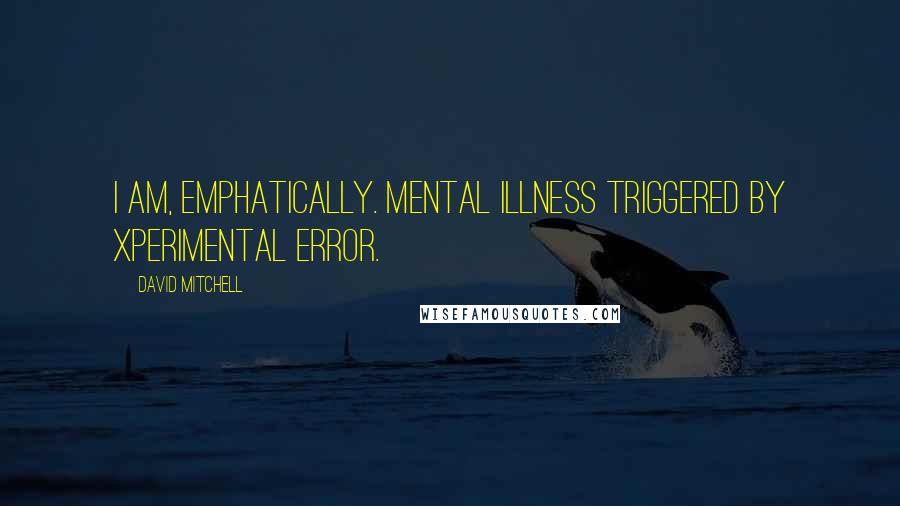 David Mitchell Quotes: I am, emphatically. Mental illness triggered by xperimental error.