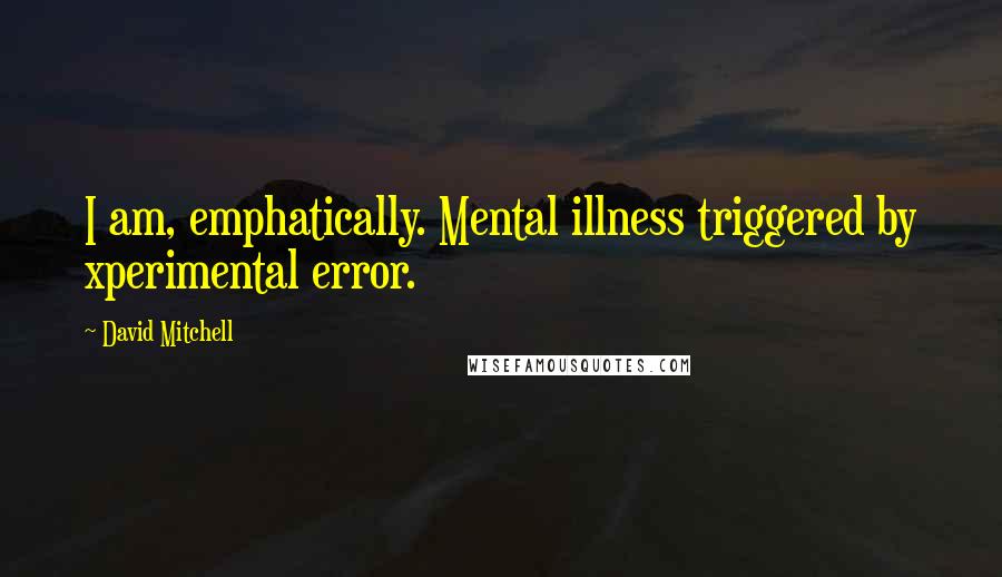 David Mitchell Quotes: I am, emphatically. Mental illness triggered by xperimental error.