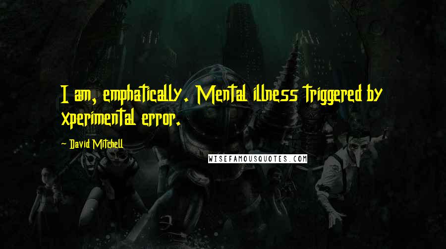 David Mitchell Quotes: I am, emphatically. Mental illness triggered by xperimental error.