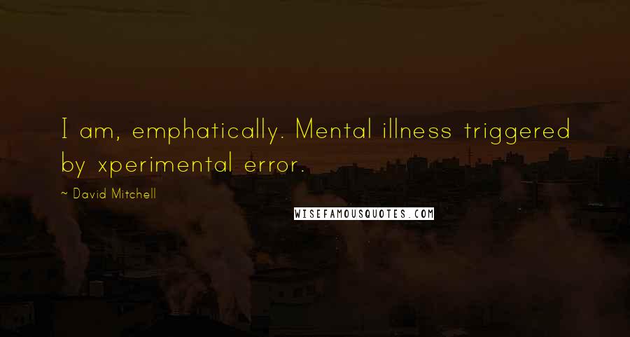 David Mitchell Quotes: I am, emphatically. Mental illness triggered by xperimental error.