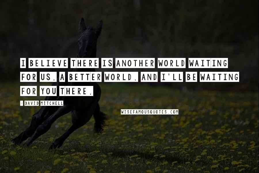 David Mitchell Quotes: I believe there is another world waiting for us. A better world. And I'll be waiting for you there.