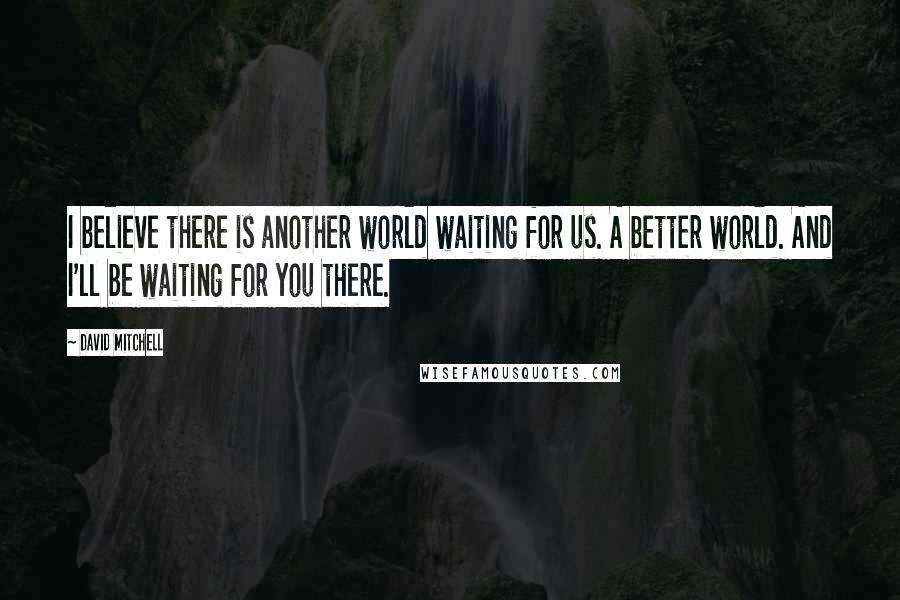 David Mitchell Quotes: I believe there is another world waiting for us. A better world. And I'll be waiting for you there.