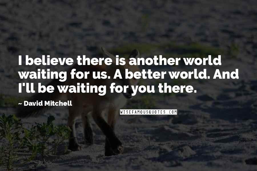 David Mitchell Quotes: I believe there is another world waiting for us. A better world. And I'll be waiting for you there.