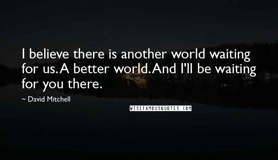 David Mitchell Quotes: I believe there is another world waiting for us. A better world. And I'll be waiting for you there.