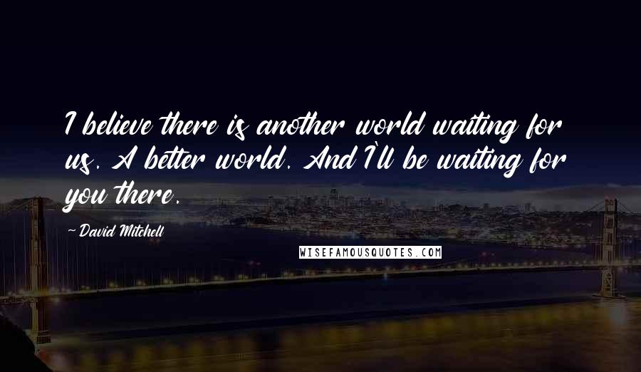 David Mitchell Quotes: I believe there is another world waiting for us. A better world. And I'll be waiting for you there.