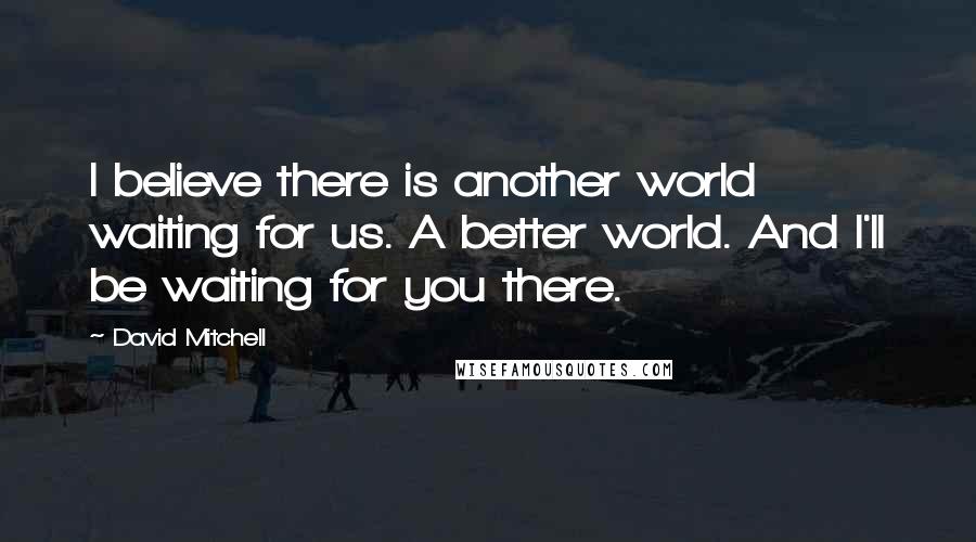 David Mitchell Quotes: I believe there is another world waiting for us. A better world. And I'll be waiting for you there.