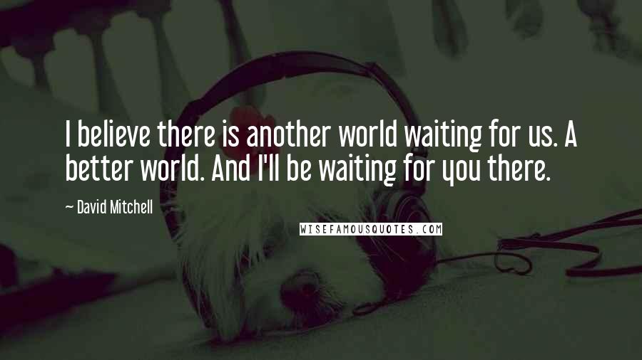 David Mitchell Quotes: I believe there is another world waiting for us. A better world. And I'll be waiting for you there.