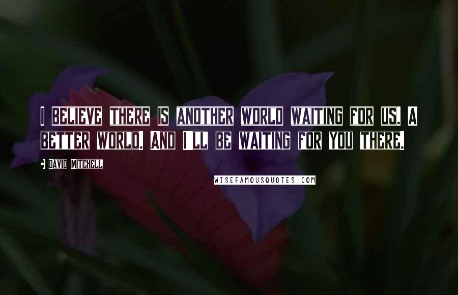 David Mitchell Quotes: I believe there is another world waiting for us. A better world. And I'll be waiting for you there.