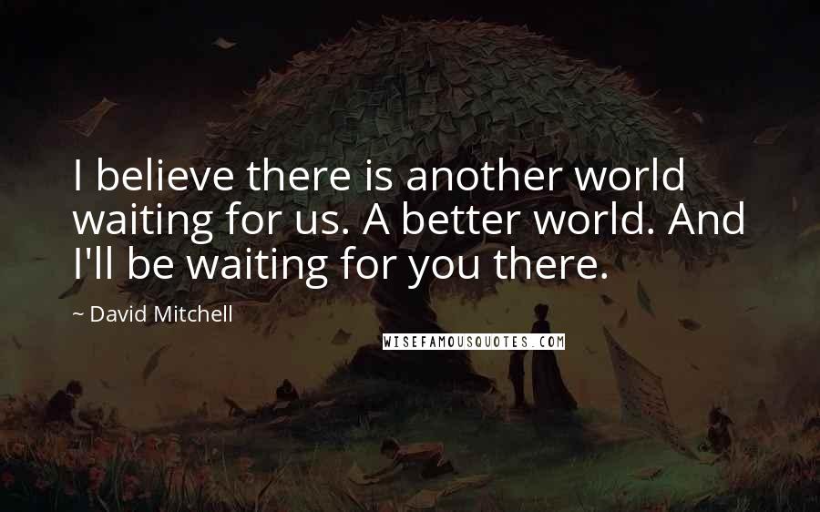 David Mitchell Quotes: I believe there is another world waiting for us. A better world. And I'll be waiting for you there.