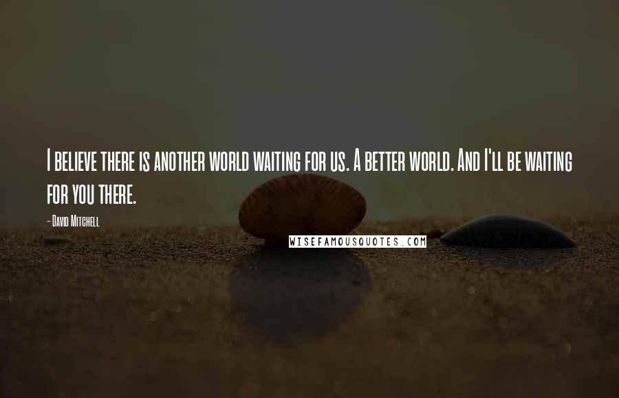 David Mitchell Quotes: I believe there is another world waiting for us. A better world. And I'll be waiting for you there.