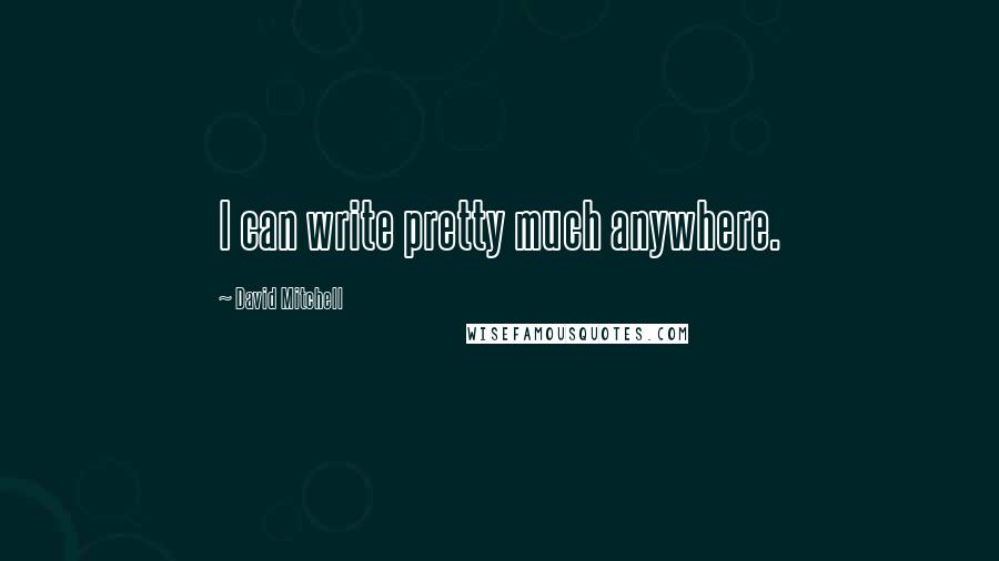 David Mitchell Quotes: I can write pretty much anywhere.