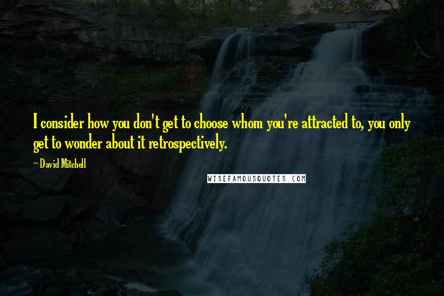 David Mitchell Quotes: I consider how you don't get to choose whom you're attracted to, you only get to wonder about it retrospectively.