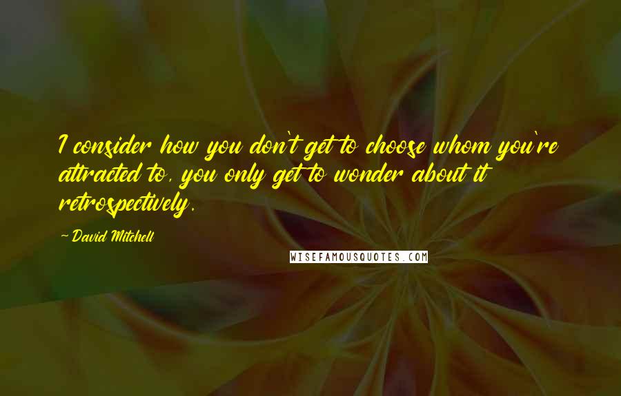 David Mitchell Quotes: I consider how you don't get to choose whom you're attracted to, you only get to wonder about it retrospectively.