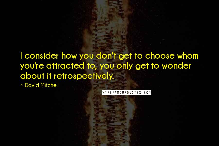 David Mitchell Quotes: I consider how you don't get to choose whom you're attracted to, you only get to wonder about it retrospectively.