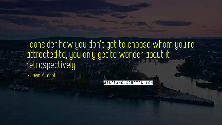 David Mitchell Quotes: I consider how you don't get to choose whom you're attracted to, you only get to wonder about it retrospectively.