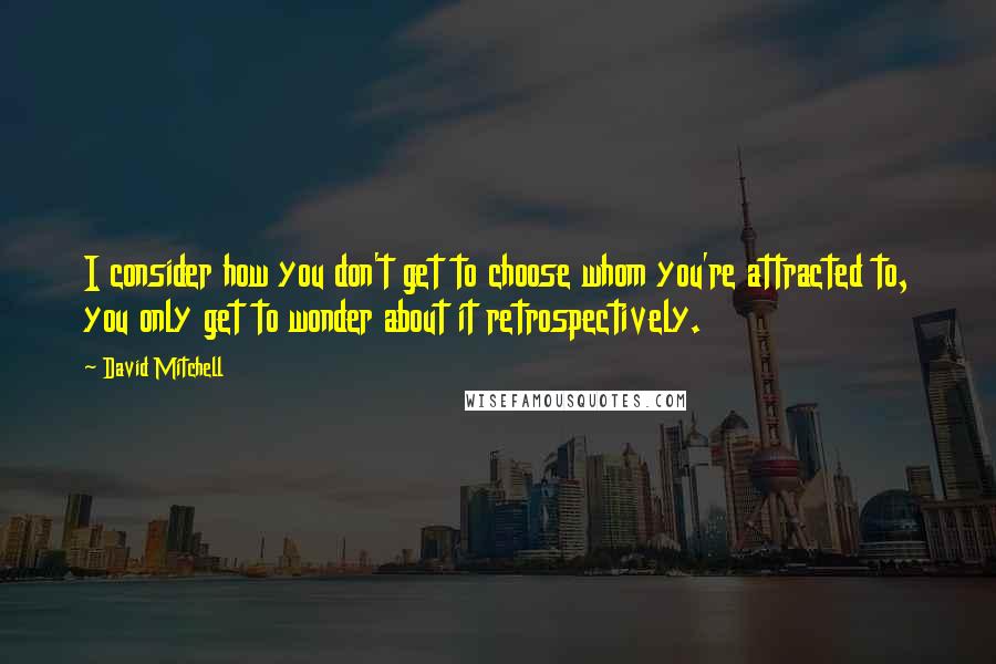 David Mitchell Quotes: I consider how you don't get to choose whom you're attracted to, you only get to wonder about it retrospectively.