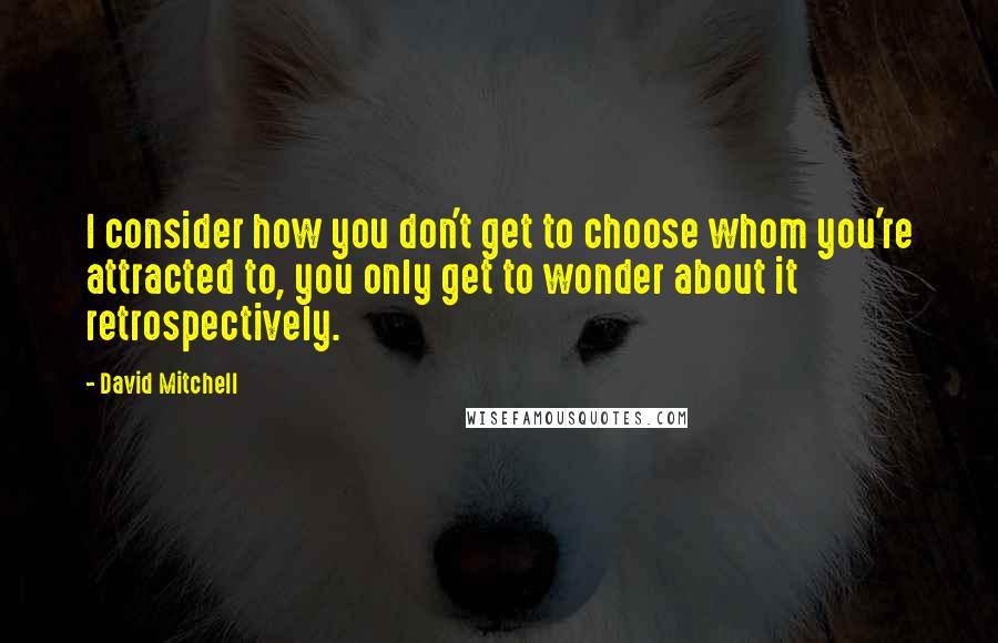 David Mitchell Quotes: I consider how you don't get to choose whom you're attracted to, you only get to wonder about it retrospectively.