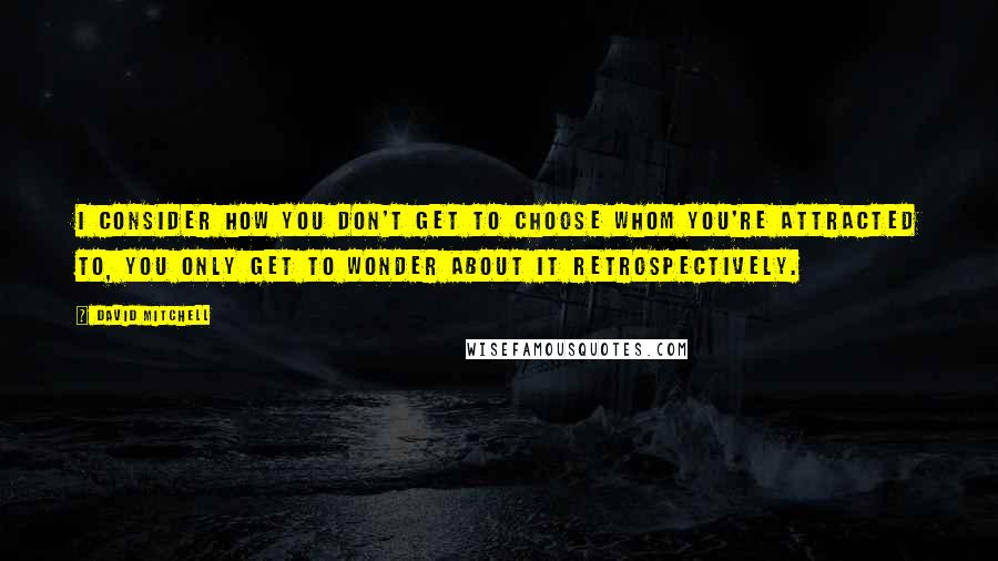 David Mitchell Quotes: I consider how you don't get to choose whom you're attracted to, you only get to wonder about it retrospectively.