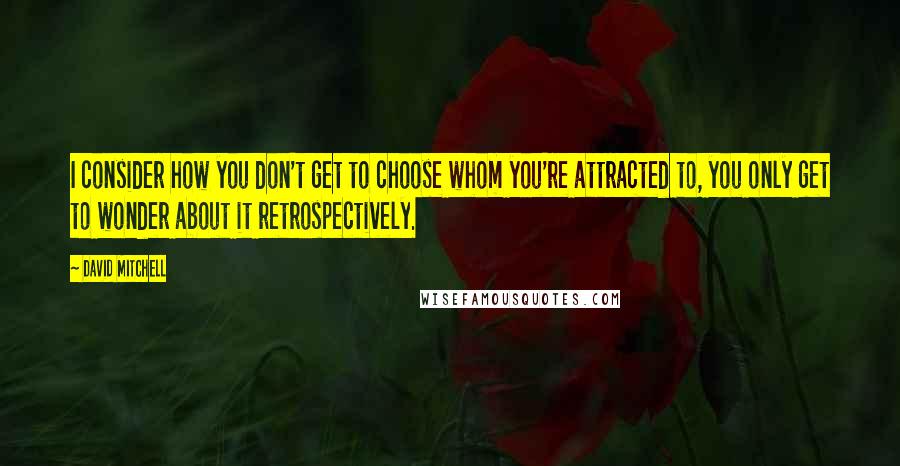 David Mitchell Quotes: I consider how you don't get to choose whom you're attracted to, you only get to wonder about it retrospectively.