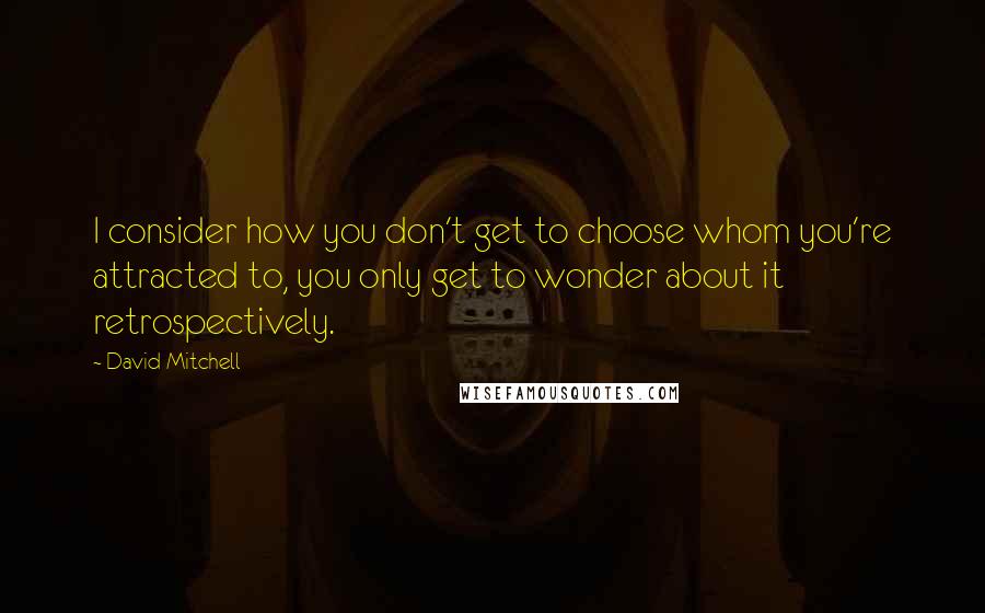 David Mitchell Quotes: I consider how you don't get to choose whom you're attracted to, you only get to wonder about it retrospectively.