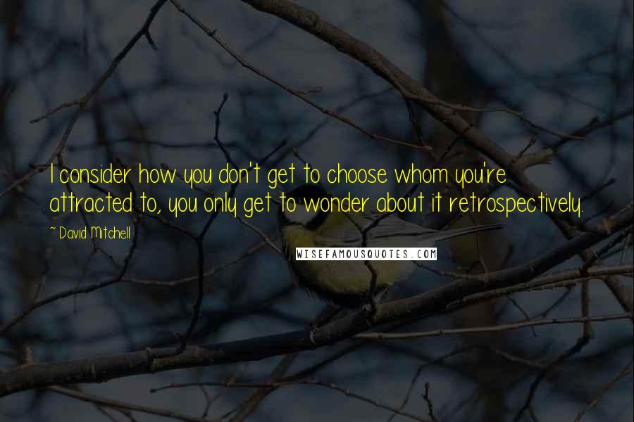 David Mitchell Quotes: I consider how you don't get to choose whom you're attracted to, you only get to wonder about it retrospectively.