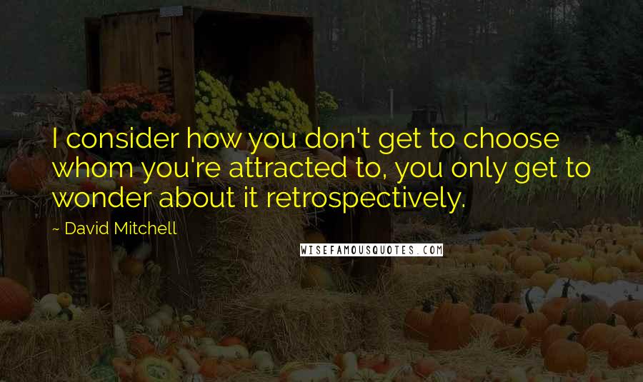 David Mitchell Quotes: I consider how you don't get to choose whom you're attracted to, you only get to wonder about it retrospectively.