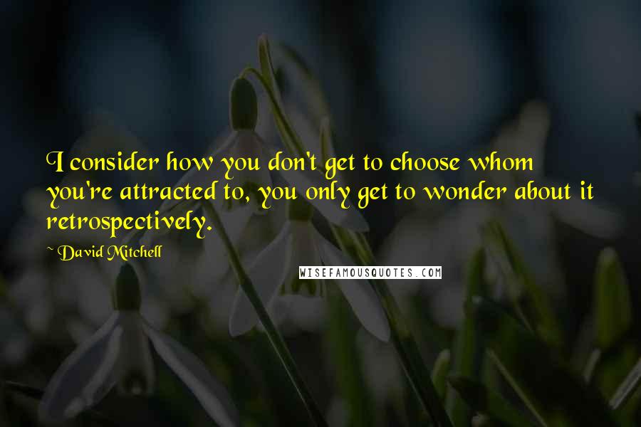 David Mitchell Quotes: I consider how you don't get to choose whom you're attracted to, you only get to wonder about it retrospectively.