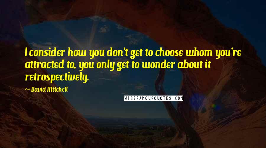 David Mitchell Quotes: I consider how you don't get to choose whom you're attracted to, you only get to wonder about it retrospectively.