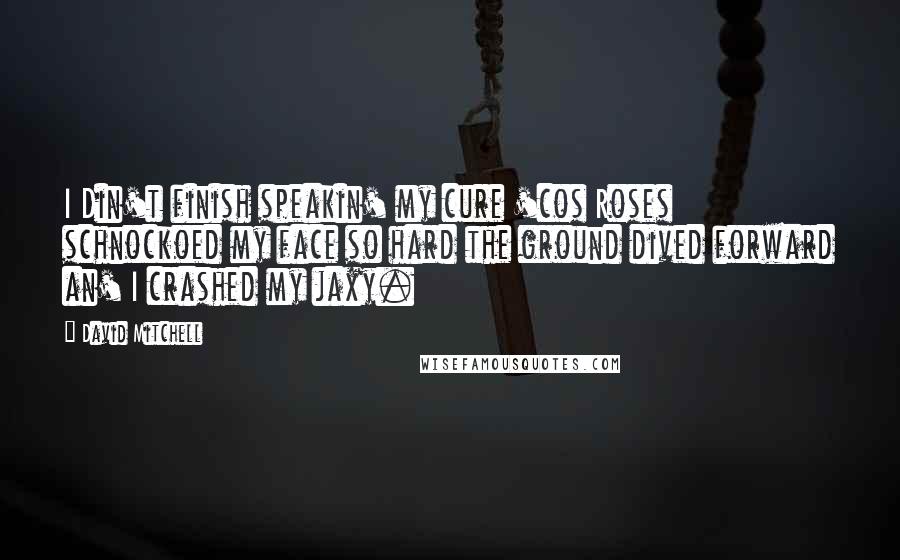 David Mitchell Quotes: I Din't finish speakin' my cure 'cos Roses schnockoed my face so hard the ground dived forward an' I crashed my jaxy.