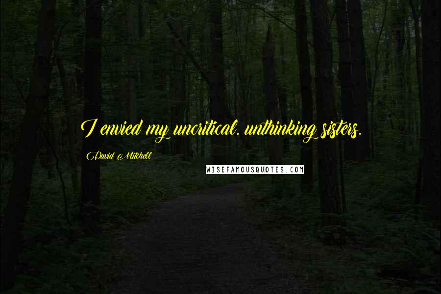 David Mitchell Quotes: I envied my uncritical, unthinking sisters.