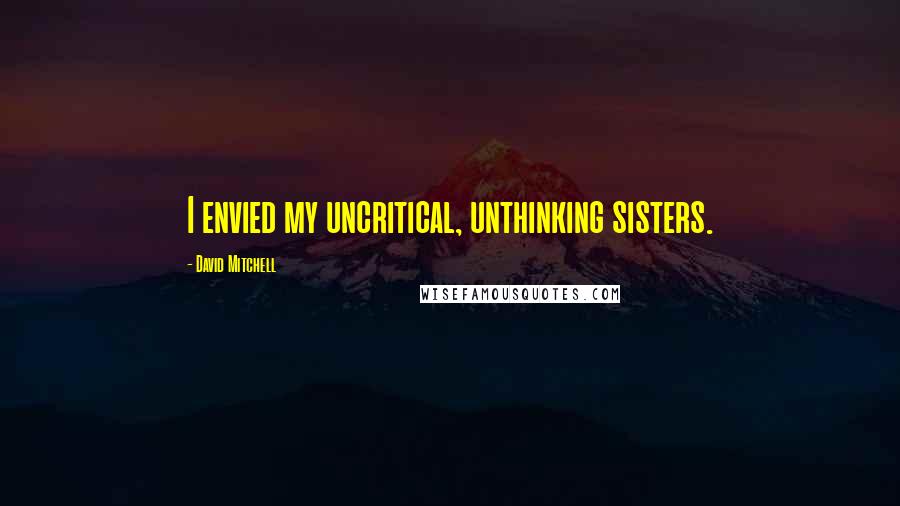 David Mitchell Quotes: I envied my uncritical, unthinking sisters.