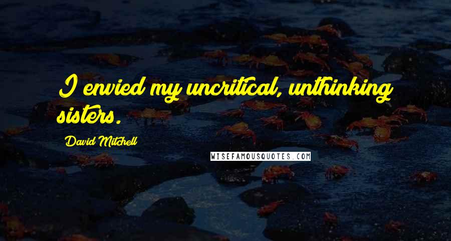 David Mitchell Quotes: I envied my uncritical, unthinking sisters.