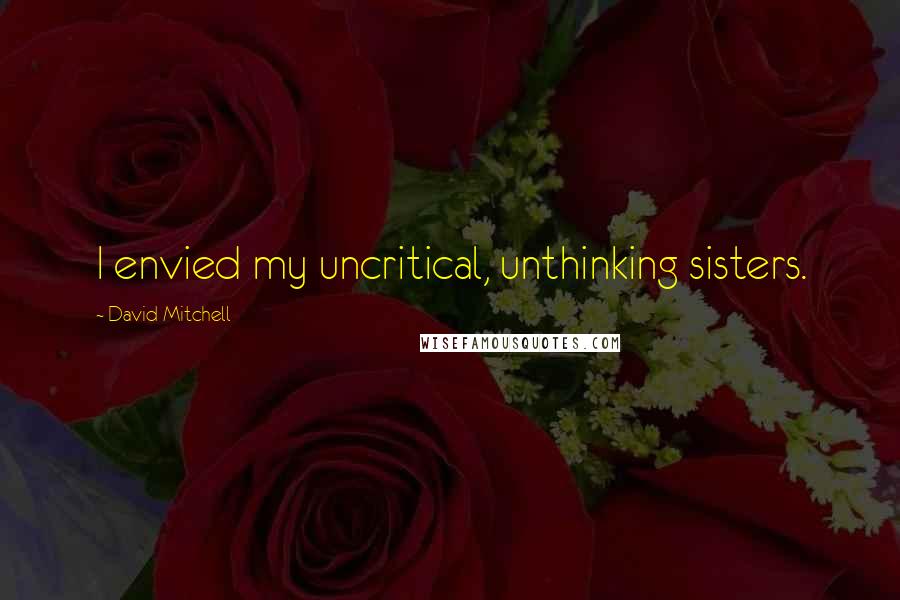 David Mitchell Quotes: I envied my uncritical, unthinking sisters.