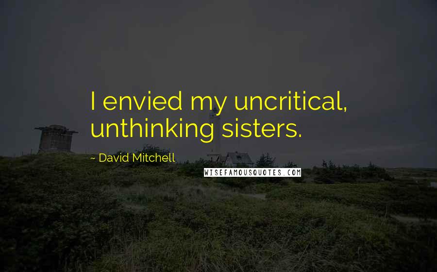 David Mitchell Quotes: I envied my uncritical, unthinking sisters.