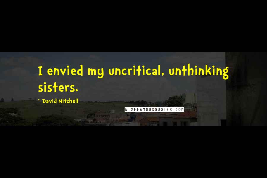 David Mitchell Quotes: I envied my uncritical, unthinking sisters.