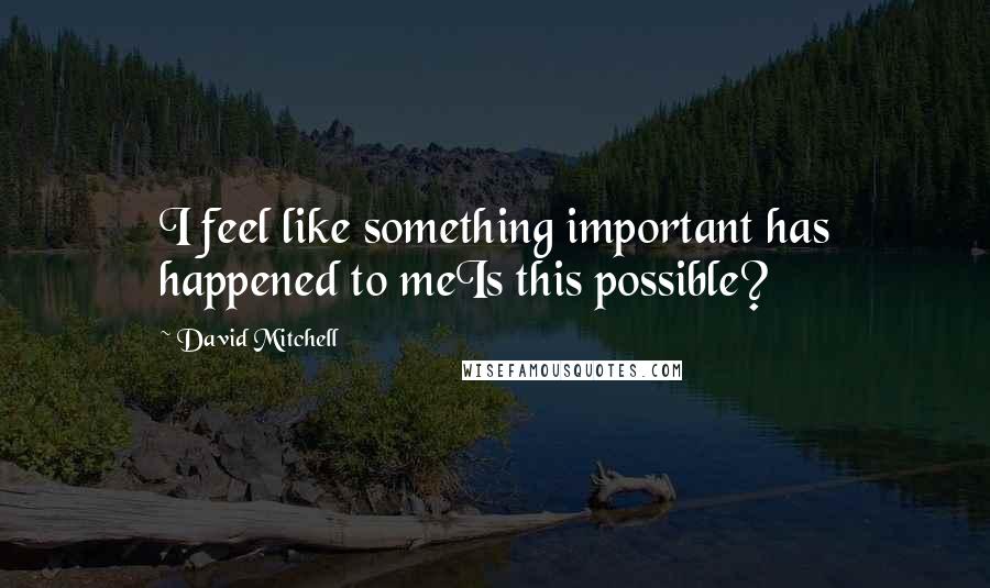 David Mitchell Quotes: I feel like something important has happened to meIs this possible?