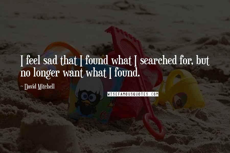 David Mitchell Quotes: I feel sad that I found what I searched for, but no longer want what I found.