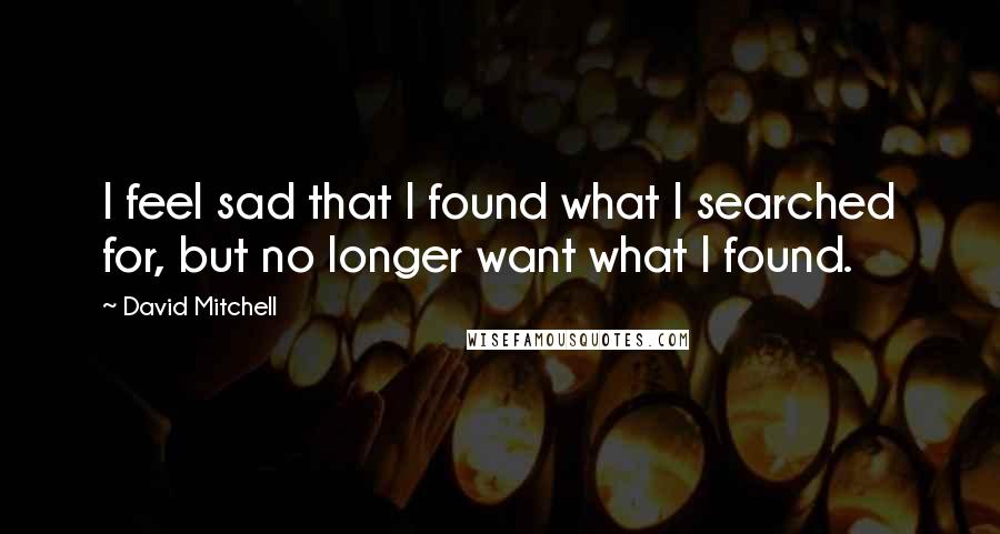 David Mitchell Quotes: I feel sad that I found what I searched for, but no longer want what I found.