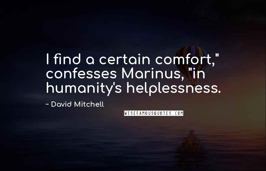David Mitchell Quotes: I find a certain comfort," confesses Marinus, "in humanity's helplessness.