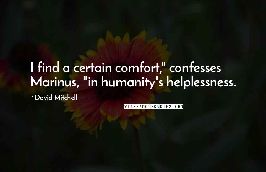 David Mitchell Quotes: I find a certain comfort," confesses Marinus, "in humanity's helplessness.
