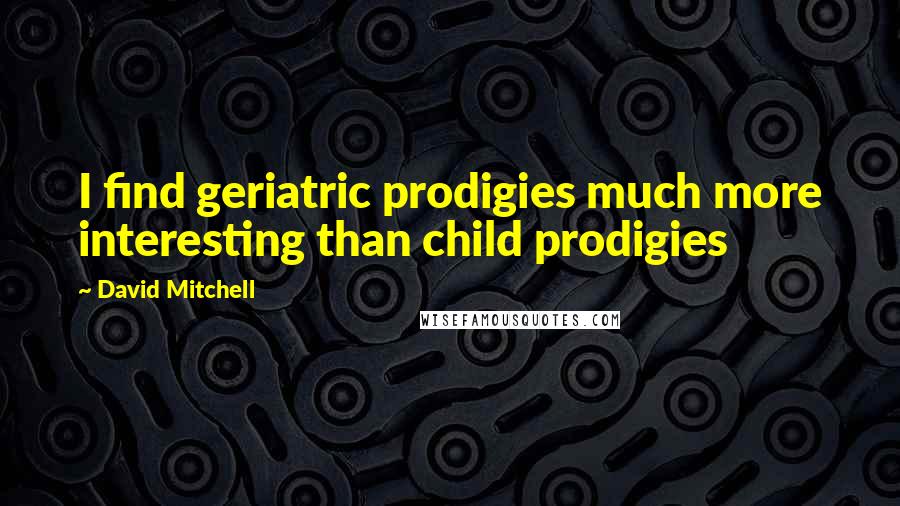 David Mitchell Quotes: I find geriatric prodigies much more interesting than child prodigies