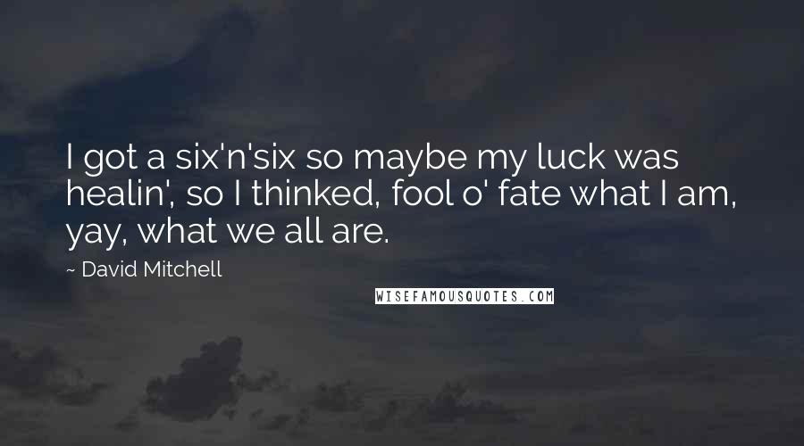 David Mitchell Quotes: I got a six'n'six so maybe my luck was healin', so I thinked, fool o' fate what I am, yay, what we all are.