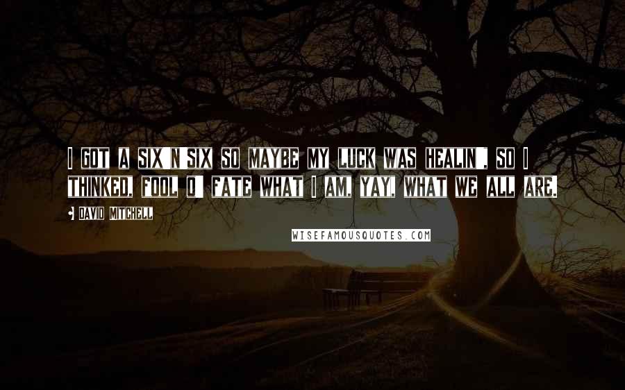 David Mitchell Quotes: I got a six'n'six so maybe my luck was healin', so I thinked, fool o' fate what I am, yay, what we all are.