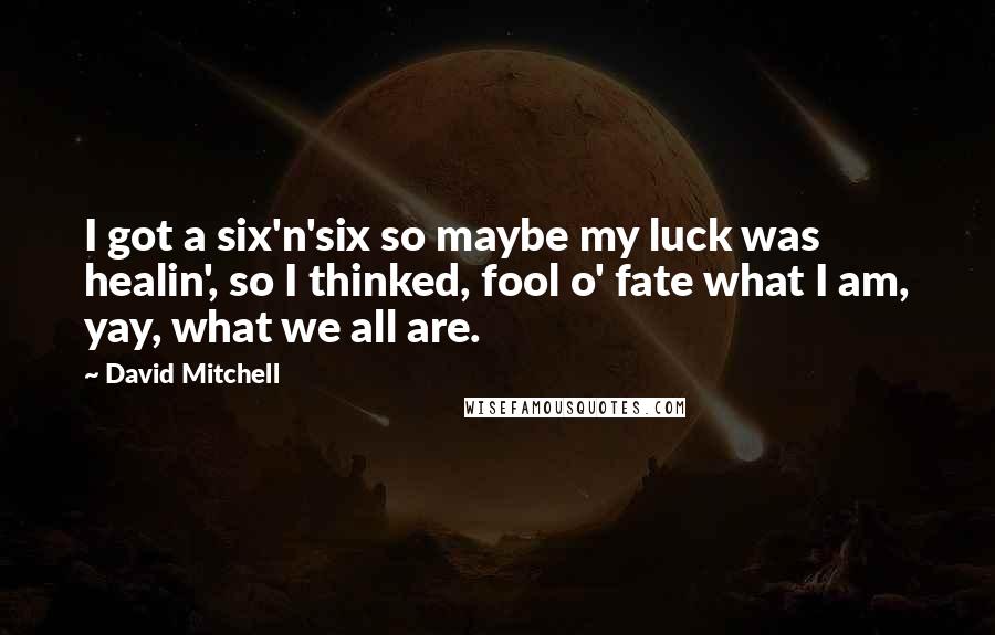 David Mitchell Quotes: I got a six'n'six so maybe my luck was healin', so I thinked, fool o' fate what I am, yay, what we all are.