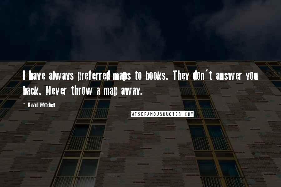 David Mitchell Quotes: I have always preferred maps to books. They don't answer you back. Never throw a map away.