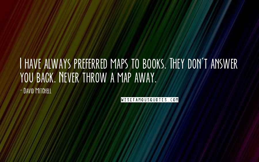 David Mitchell Quotes: I have always preferred maps to books. They don't answer you back. Never throw a map away.
